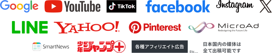 Google/YouTube/TikTok/facebook/instagram/X(twitter)/LINE/YAAHOO!/Pinterest/MicroAd/SmartNews/少年ジャンプ+/各種アフィリエイト広告/日本国内の媒体は全て出稿可能です