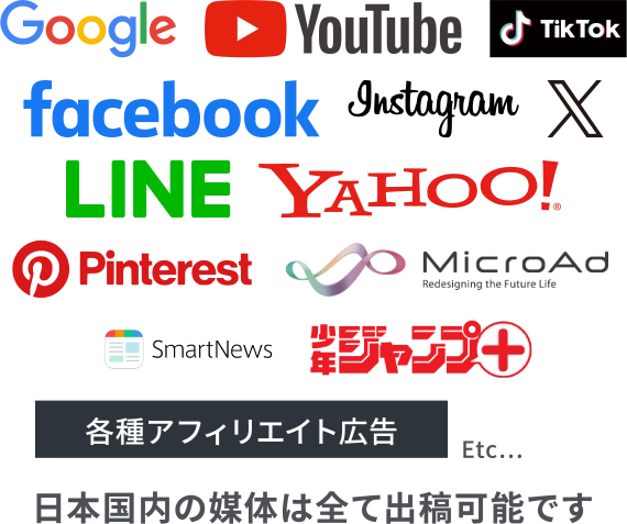 Google/YouTube/TikTok/facebook/instagram/X(twitter)/LINE/YAAHOO!/Pinterest/MicroAd/SmartNews/少年ジャンプ+/各種アフィリエイト広告/日本国内の媒体は全て出稿可能です