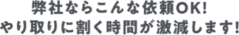 弊社ならこんな依頼OK！やり取りに割く時間が激減します！